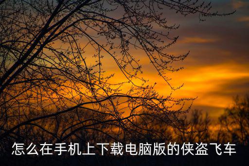 怎么在手机上下载电脑版的侠盗飞车