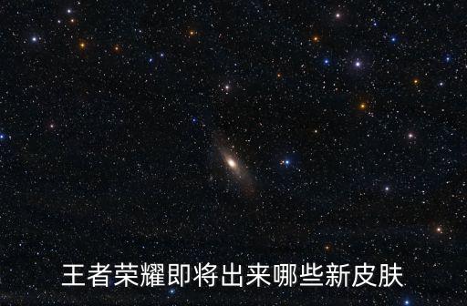 王者荣耀即将出来哪些新皮肤