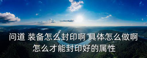 问道 装备怎么封印啊 具体怎么做啊 怎么才能封印好的属性
