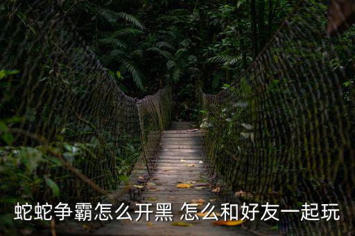 蛇蛇争霸怎么开黑 怎么和好友一起玩