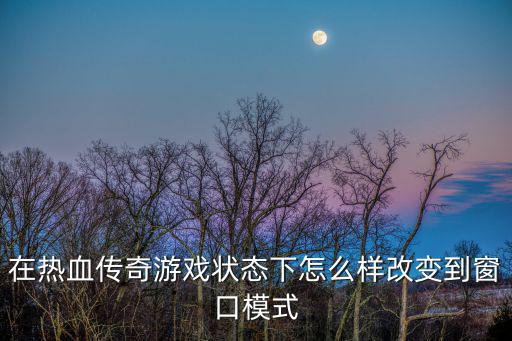 传奇4手游端开始界面怎么选择，在热血传奇游戏状态下怎么样改变到窗口模式