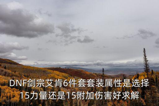DNF剑宗艾肯6件套套装属性是选择15力量还是15附加伤害好求解
