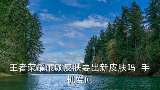 王者荣耀廉颇皮肤要出新皮肤吗 手机爱问