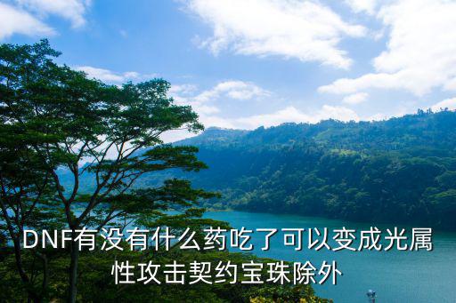 DNF有没有什么药吃了可以变成光属性攻击契约宝珠除外
