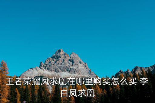 王者荣耀李白新皮肤如何买，怎么买李白的皮肤凤求凰