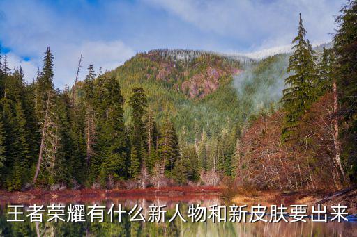 王者荣耀有什么新人物和新皮肤要出来