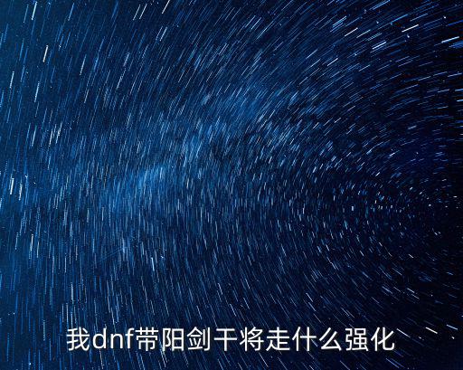 dnf阳剑干将走什么属性，dnf阳剑干将最上级100满属性是多少