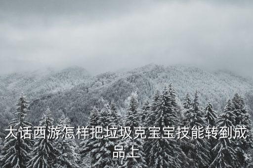 大话西游怎样把垃圾克宝宝技能转到成品上