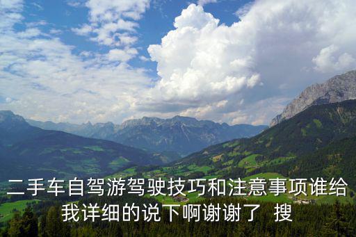 二手车自驾游驾驶技巧和注意事项谁给我详细的说下啊谢谢了  搜