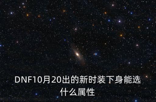 dnf能遴选出什么属性，DNF10月20出的新时装下身能选什么属性