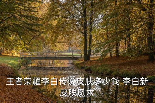 王者荣耀李白新皮肤多少元，王者荣耀李白凤求凰皮肤多少钱 李白凤求凰皮肤价格表