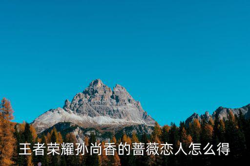 王者荣耀新的恋人皮肤怎么获得，王者荣耀孙尚香的蔷薇恋人怎么得