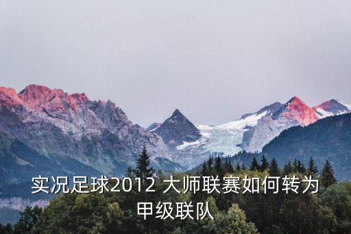 实况手游战队联赛怎么升到甲级，实况足球2012 大师联赛如何转为甲级联队