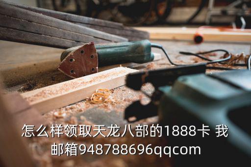 怎么样领取天龙八部的1888卡 我邮箱948788696qqcom