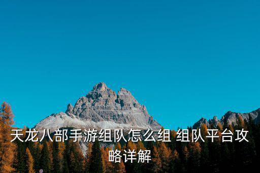 天龙八部手游组队怎么组 组队平台攻略详解