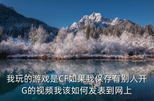 我玩的游戏是CF如果我保存有别人开G的视频我该如何发表到网上