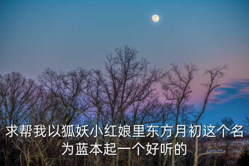涂山小红娘手游怎么改名字，求帮我以狐妖小红娘里东方月初这个名为蓝本起一个好听的