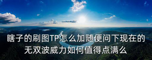瞎子的刷图TP怎么加随便问下现在的无双波威力如何值得点满么
