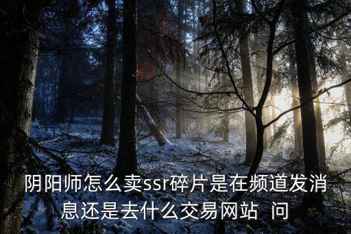 阴阳师怎么卖ssr碎片是在频道发消息还是去什么交易网站 问
