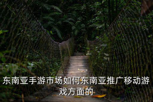 东南亚手游推广市场怎么样，寻求服务 东南亚的市场怎么样啊