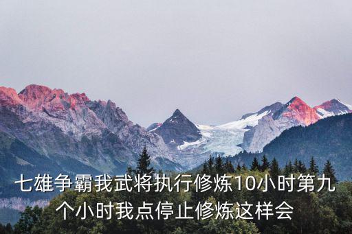 七雄争霸我武将执行修炼10小时第九个小时我点停止修炼这样会