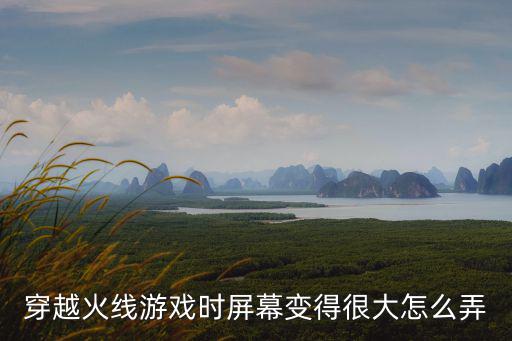 穿越火线游戏时屏幕变得很大怎么弄