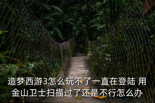 造梦西游3怎么玩不了一直在登陆 用金山卫士扫描过了还是不行怎么办