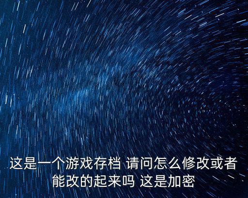 这是一个游戏存档 请问怎么修改或者能改的起来吗 这是加密