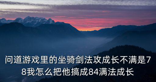问道游戏里的坐骑剑法攻成长不满是78我怎么把他搞成84满法成长