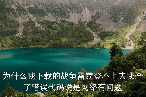 为什么我下载的战争雷霆登不上去我查了错误代码说是网络有问题