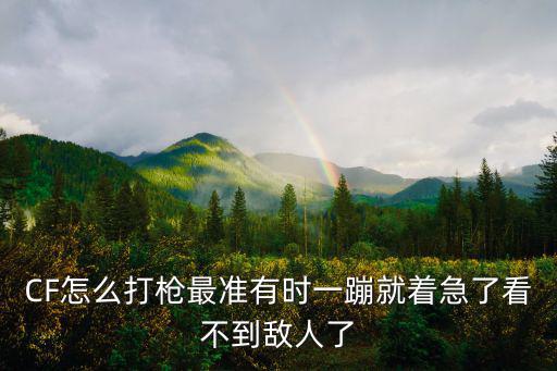 cf手游怎么打枪最稳，CF怎么打枪最准有时一蹦就着急了看不到敌人了