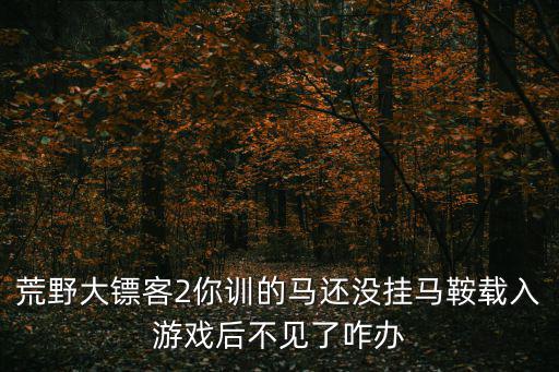 荒野大镖客2手游马死了怎么办，一天我用双手死死得捂住姥姥的双眼 无可挑剔 以上情景与