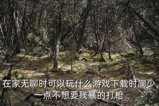 怎么在家无聊玩吃鸡手游，在家无聊时可以玩什么游戏下载时间少一点不想要残暴的打枪