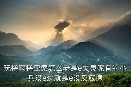 玩撸啊撸亚索怎么老是e失灵呢有的小兵没e过就是e没反应德