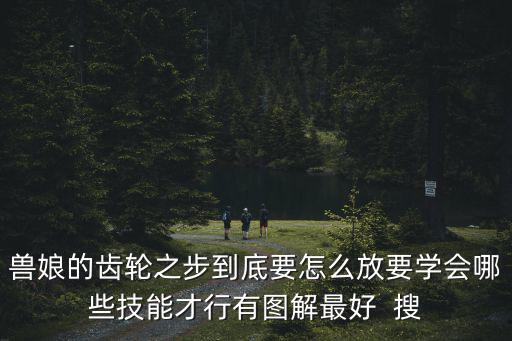 兽娘的齿轮之步到底要怎么放要学会哪些技能才行有图解最好  搜