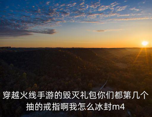 穿越火线手游的毁灭礼包你们都第几个抽的戒指啊我怎么冰封m4
