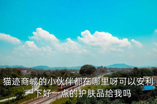 猫迹商城的小伙伴都在哪里呀可以安利一下好一点的护肤品给我吗