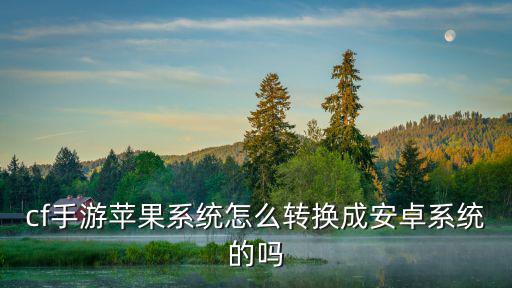 cf手游苹果系统怎么转换成安卓系统的吗