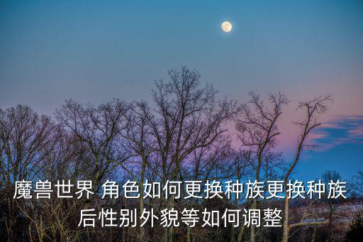 魔兽世界手游种族怎么改，魔兽怎么在游戏里变种族