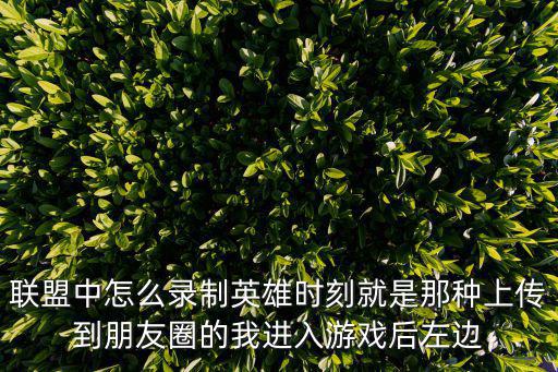 联盟中怎么录制英雄时刻就是那种上传到朋友圈的我进入游戏后左边
