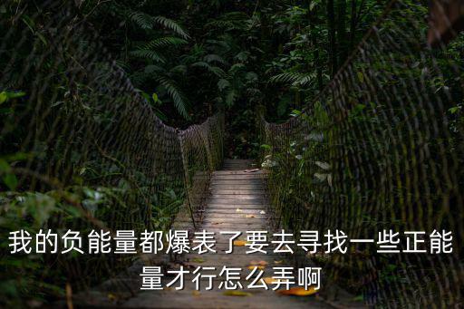 我的负能量都爆表了要去寻找一些正能量才行怎么弄啊