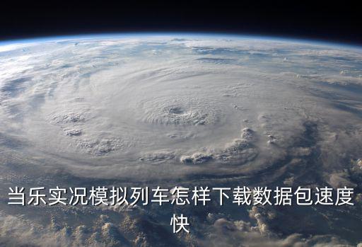 实况手游怎么下载列车，当乐实况模拟列车怎样下载数据包速度快