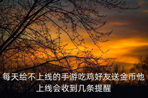 每天给不上线的手游吃鸡好友送金币他上线会收到几条提醒