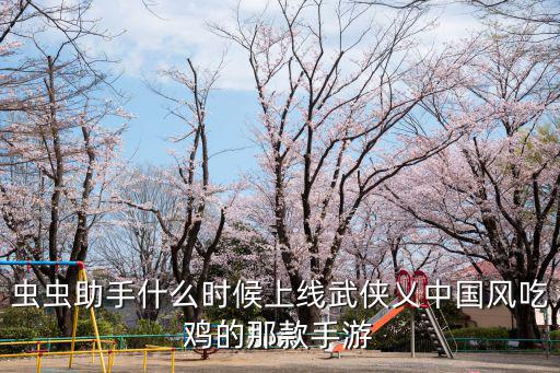 虫虫助手什么时候上线武侠乂中国风吃鸡的那款手游