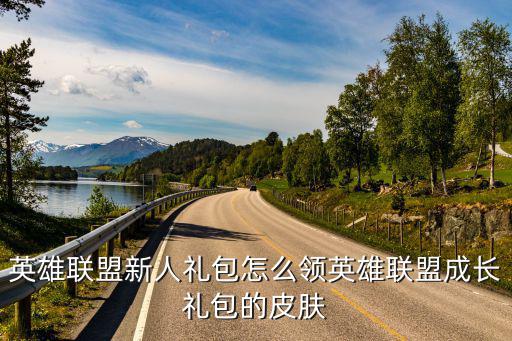 英雄联盟新人礼包怎么领英雄联盟成长礼包的皮肤
