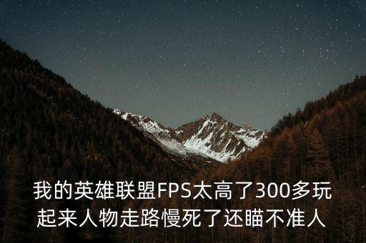 我的英雄联盟FPS太高了300多玩起来人物走路慢死了还瞄不准人