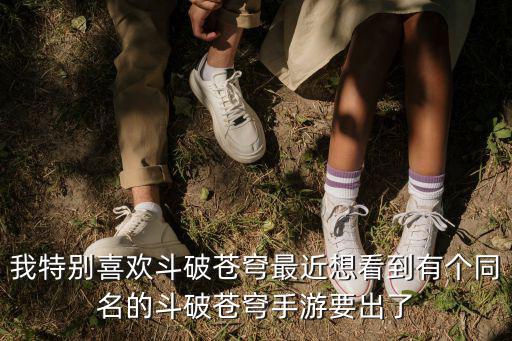 我特别喜欢斗破苍穹最近想看到有个同名的斗破苍穹手游要出了