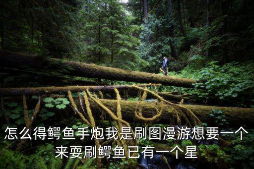 怎么得鳄鱼手炮我是刷图漫游想要一个来耍刷鳄鱼已有一个星