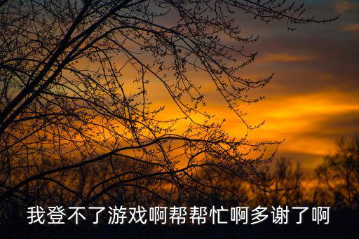 诛神乾坤手游怎么登录不了，你好请问我的游戏怎么老是登陆不了啊