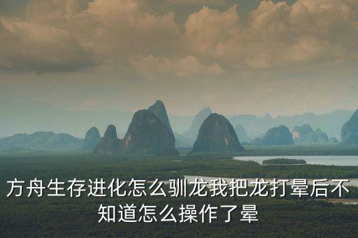 方舟生存进化怎么驯龙我把龙打晕后不知道怎么操作了晕